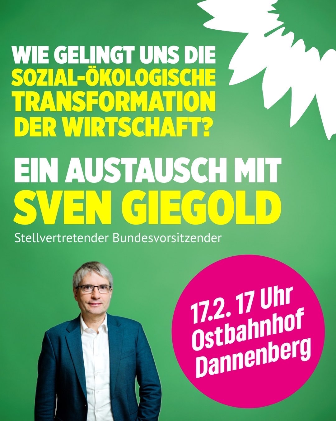 Auf grünem Hintergrund steht geschrieben "Wie gelingt uns die sozial-ökologische Transformation der Wirtschaft? Ein Austausch mit Sven Giegold, stellvertretender Bundesvorsitzender. "17.2. 17 Uhr, Ostbahnhof Dannenberg steht in einem Magenta-Kreis geschrieben. Oben rechts in der Ecke befindet sich eine Illustration einer Viertel Sonnenblume.